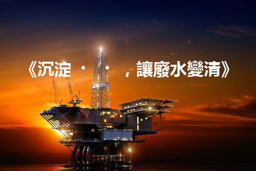 《沉淀，讓廢水變清》